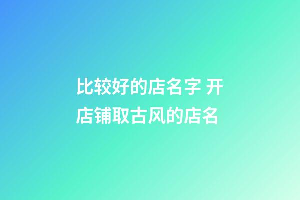 比较好的店名字 开店铺取古风的店名-第1张-店铺起名-玄机派